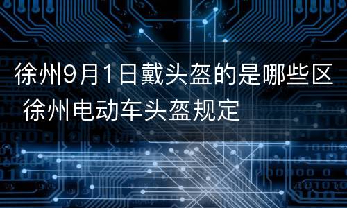 徐州9月1日戴头盔的是哪些区 徐州电动车头盔规定