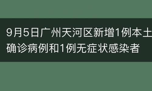 9月5日广州天河区新增1例本土确诊病例和1例无症状感染者
