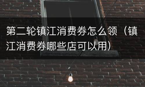第二轮镇江消费券怎么领（镇江消费券哪些店可以用）