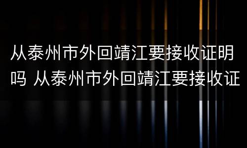 从泰州市外回靖江要接收证明吗 从泰州市外回靖江要接收证明吗要隔离吗