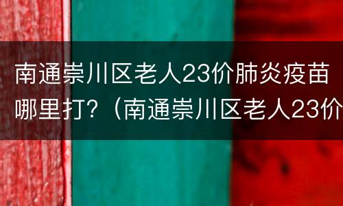 南通崇川区老人23价肺炎疫苗哪里打?（南通崇川区老人23价肺炎疫苗哪里打的）