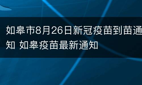 如皋市8月26日新冠疫苗到苗通知 如皋疫苗最新通知