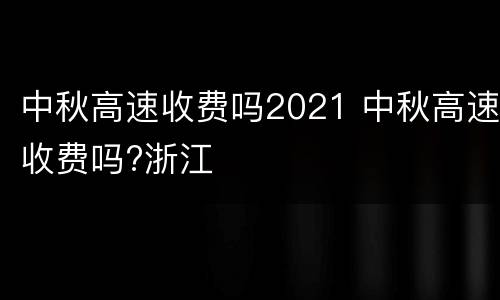 中秋高速收费吗2021 中秋高速收费吗?浙江