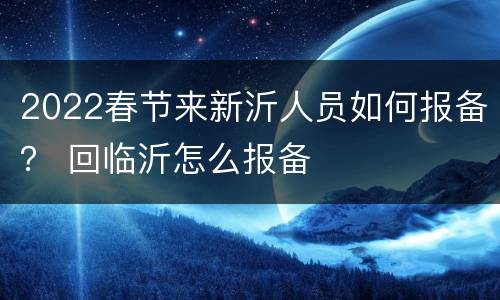 2022春节来新沂人员如何报备？ 回临沂怎么报备