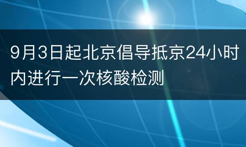 9月3日起北京倡导抵京24小时内进行一次核酸检测
