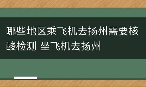 哪些地区乘飞机去扬州需要核酸检测 坐飞机去扬州