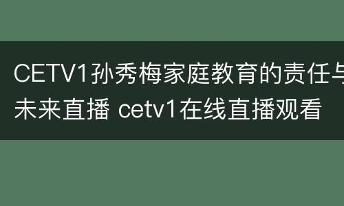 CETV1孙秀梅家庭教育的责任与未来直播 cetv1在线直播观看孙秀梅家庭教育的责任与未来
