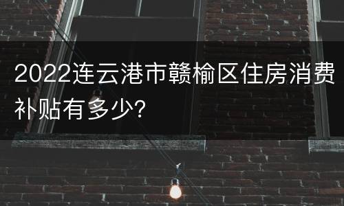 2022连云港市赣榆区住房消费补贴有多少？