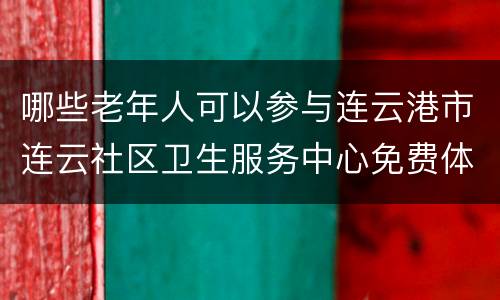 哪些老年人可以参与连云港市连云社区卫生服务中心免费体检?