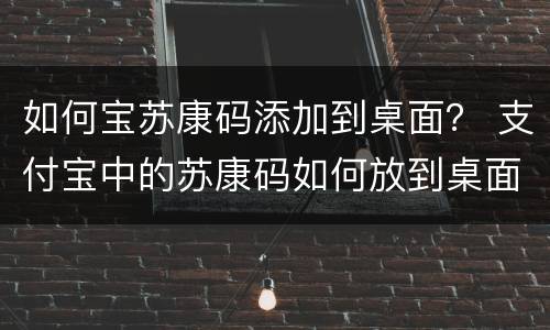 如何宝苏康码添加到桌面？ 支付宝中的苏康码如何放到桌面