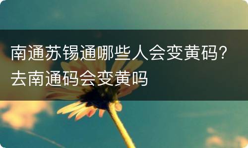 南通苏锡通哪些人会变黄码? 去南通码会变黄吗