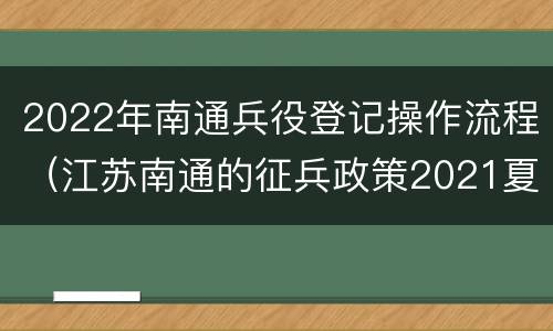 2022年南通兵役登记操作流程（江苏南通的征兵政策2021夏季）