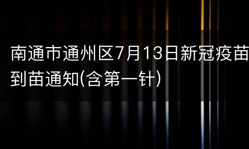 南通市通州区7月13日新冠疫苗到苗通知(含第一针)