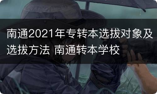南通2021年专转本选拔对象及选拔方法 南通转本学校