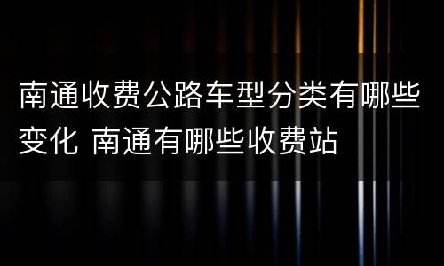 南通收费公路车型分类有哪些变化 南通有哪些收费站