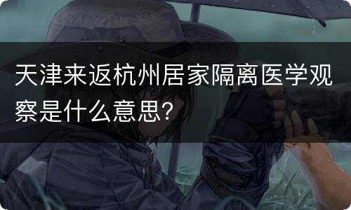 天津来返杭州居家隔离医学观察是什么意思？