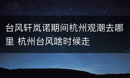 台风轩岚诺期间杭州观潮去哪里 杭州台风啥时候走