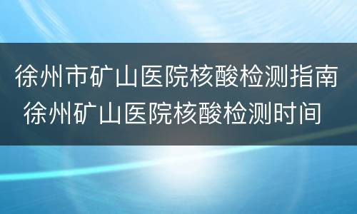 徐州市矿山医院核酸检测指南 徐州矿山医院核酸检测时间