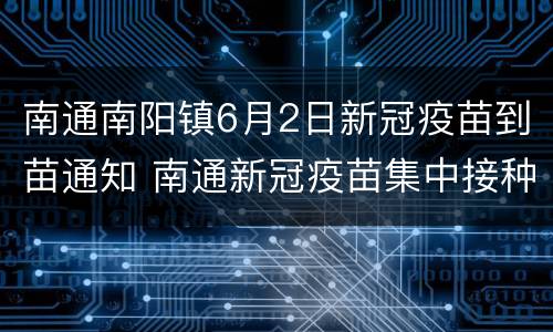 南通南阳镇6月2日新冠疫苗到苗通知 南通新冠疫苗集中接种点