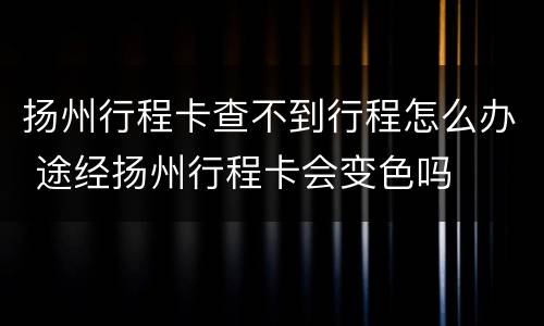 扬州行程卡查不到行程怎么办 途经扬州行程卡会变色吗
