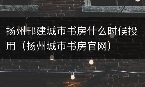 扬州邗建城市书房什么时候投用（扬州城市书房官网）