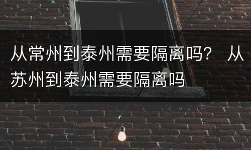 从常州到泰州需要隔离吗？ 从苏州到泰州需要隔离吗