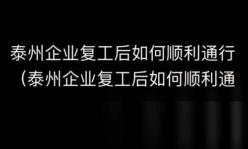泰州企业复工后如何顺利通行（泰州企业复工后如何顺利通行呢）
