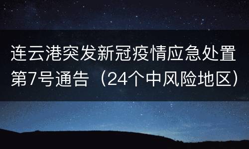 连云港突发新冠疫情应急处置第7号通告（24个中风险地区）