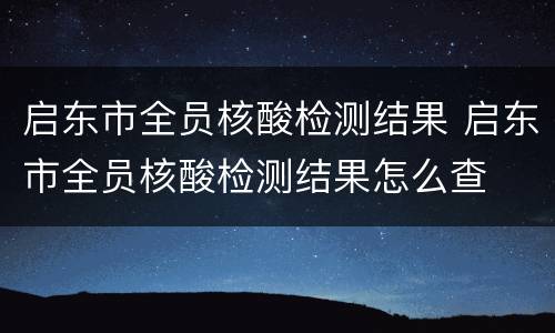 启东市全员核酸检测结果 启东市全员核酸检测结果怎么查