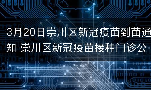 3月20日崇川区新冠疫苗到苗通知 崇川区新冠疫苗接种门诊公示