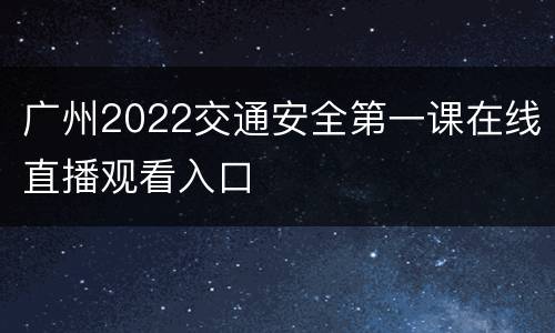 广州2022交通安全第一课在线直播观看入口