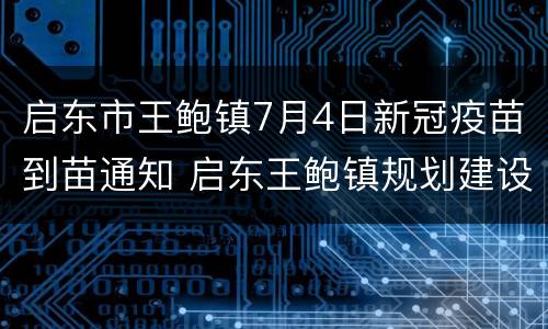 启东市王鲍镇7月4日新冠疫苗到苗通知 启东王鲍镇规划建设中的高铁站