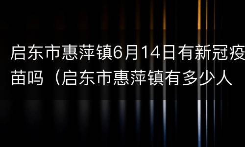 启东市惠萍镇6月14日有新冠疫苗吗（启东市惠萍镇有多少人口）
