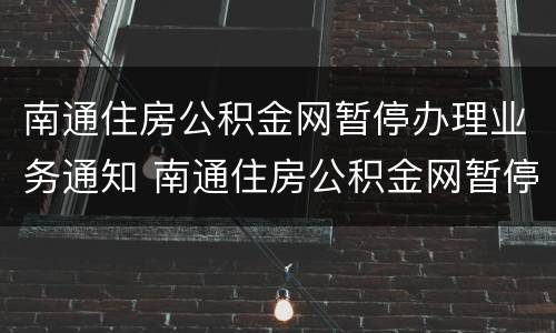 南通住房公积金网暂停办理业务通知 南通住房公积金网暂停办理业务通知怎么查询