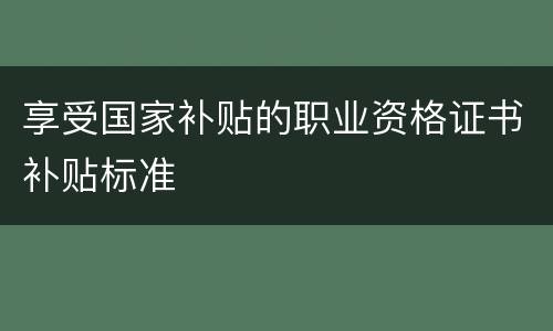 享受国家补贴的职业资格证书补贴标准