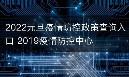 2022元旦疫情防控政策查询入口 2019疫情防控中心