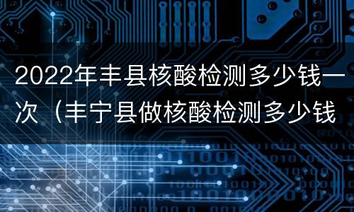 2022年丰县核酸检测多少钱一次（丰宁县做核酸检测多少钱）