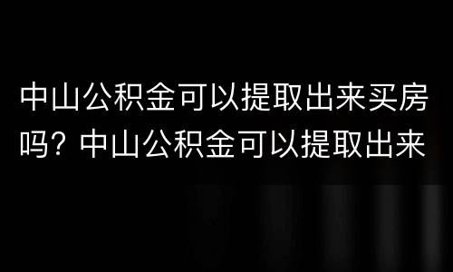 中山公积金可以提取出来买房吗? 中山公积金可以提取出来买房吗现在