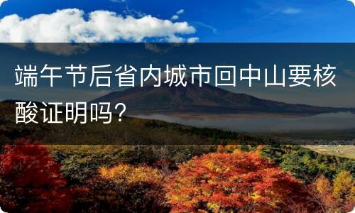 端午节后省内城市回中山要核酸证明吗?