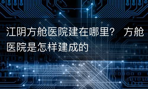 江阴方舱医院建在哪里？ 方舱医院是怎样建成的