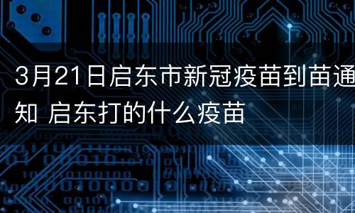 3月21日启东市新冠疫苗到苗通知 启东打的什么疫苗