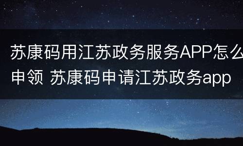 苏康码用江苏政务服务APP怎么申领 苏康码申请江苏政务app