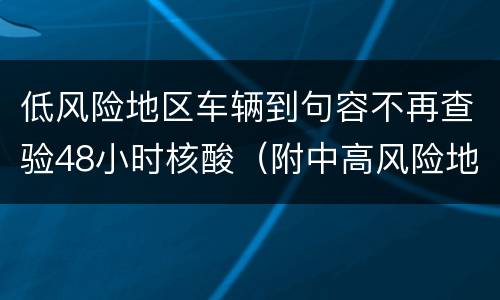 低风险地区车辆到句容不再查验48小时核酸（附中高风险地区查验措施）