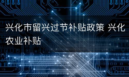 兴化市留兴过节补贴政策 兴化农业补贴