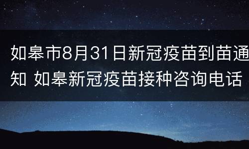 如皋市8月31日新冠疫苗到苗通知 如皋新冠疫苗接种咨询电话