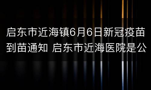 启东市近海镇6月6日新冠疫苗到苗通知 启东市近海医院是公立医院吗