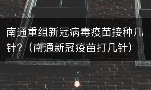 南通重组新冠病毒疫苗接种几针?（南通新冠疫苗打几针）