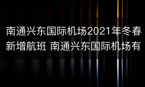 南通兴东国际机场2021年冬春新增航班 南通兴东国际机场有哪些国际航班