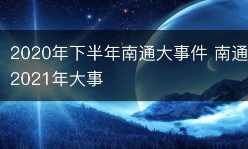 2020年下半年南通大事件 南通2021年大事