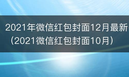 2021年微信红包封面12月最新（2021微信红包封面10月）